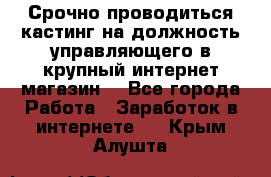 Срочно проводиться кастинг на должность управляющего в крупный интернет-магазин. - Все города Работа » Заработок в интернете   . Крым,Алушта